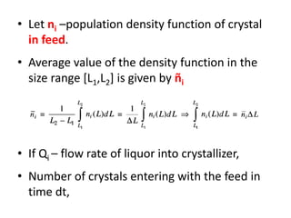 • Let ni –population density function of crystal
in feed.
• Average value of the density function in the
size range [L1,L2] is given by ñi
• If Qi – flow rate of liquor into crystallizer,
• Number of crystals entering with the feed in
time dt,
 