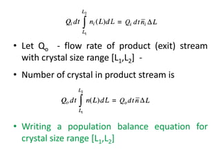 • Let Qo - flow rate of product (exit) stream
with crystal size range [L1,L2] -
• Number of crystal in product stream is
• Writing a population balance equation for
crystal size range [L1,L2]
 