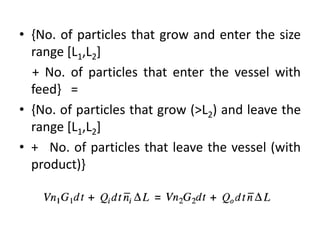 • {No. of particles that grow and enter the size
range [L1,L2]
+ No. of particles that enter the vessel with
feed} =
• {No. of particles that grow (>L2) and leave the
range [L1,L2]
• + No. of particles that leave the vessel (with
product)}
 