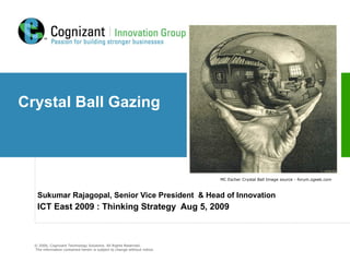 Crystal Ball Gazing Sukumar Rajagopal, Senior Vice President  & Head of Innovation ICT East 2009 : Thinking Strategy  Aug 5, 2009 MC Escher Crystal Ball Image source - forum.zgeek.com 