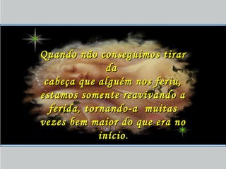 Quando não conseguimos tirarQuando não conseguimos tirar
dada
cabeça que alguém nos feriu,cabeça que alguém nos feriu,
estamos somente reavivando aestamos somente reavivando a
ferida, tornando-a muitasferida, tornando-a muitas
vezes bem maior do que era novezes bem maior do que era no
inícioinício..
 