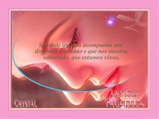 Saudade que nos acompanha pra
diminuir a solidão e que nos mostra,
sobretudo, que estamos vivos.
 