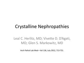 Crystalline Nephropathies 
Leal C. Herlitz, MD; Vivette D. D’Agati, 
MD; Glen S. Markowitz, MD 
Arch Pathol Lab Med—Vol 136, July 2012, 713-721 
 