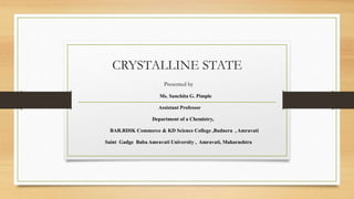 CRYSTALLINE STATE
Presented by
Ms. Sanchita G. Pimple
Assistant Professor
Department of a Chemistry,
BAR.RDIK Commerce & KD Science College ,Badnera , Amravati
Saint Gadge Baba Amravati University , Amravati, Maharashtra
 