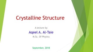 Crystalline Structure
A lecture by
Aqeel A. Al-Taie
M.Sc. Of Physics
September, 2018
 