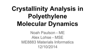 Crystallinity Analysis in
Polyethylene
Molecular Dynamics
Noah Paulson - ME
Alex Lohse - MSE
ME8883 Materials Informatics
12/10/2014
 