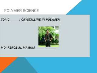 POLYMER SCIENCE
TOPIC : CRYSTALLINE IN POLYMER
MD. FEROZ AL MAMUM
 