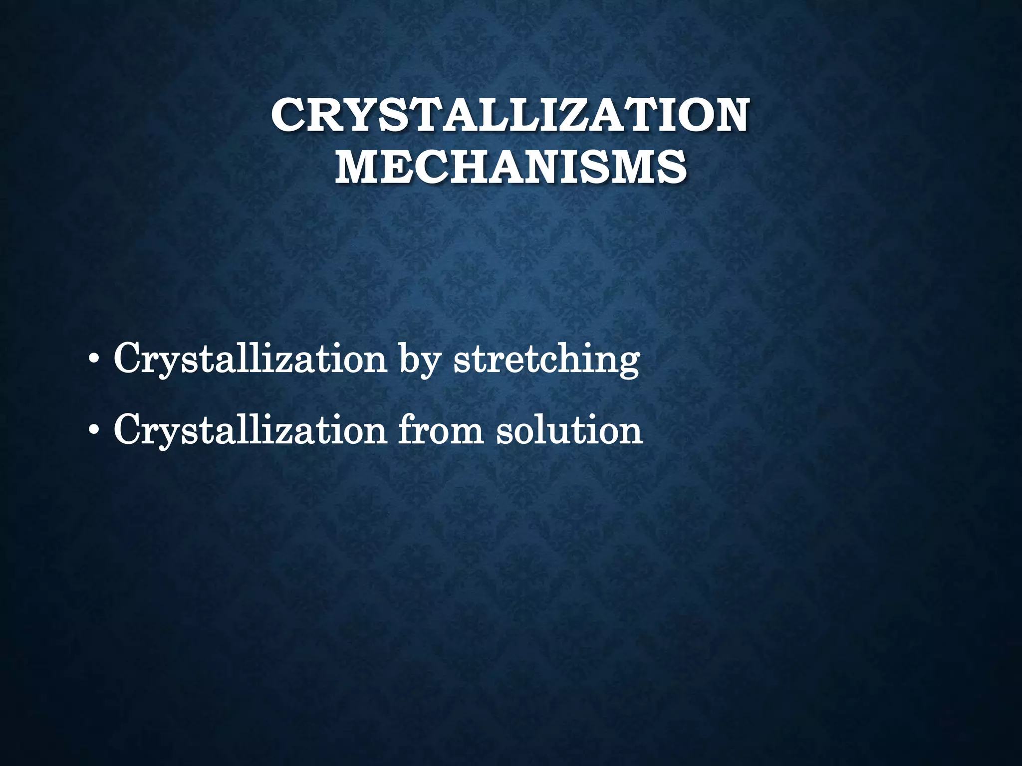CRYSTALLIZATION
MECHANISMS
• Crystallization by stretching
• Crystallization from solution
 