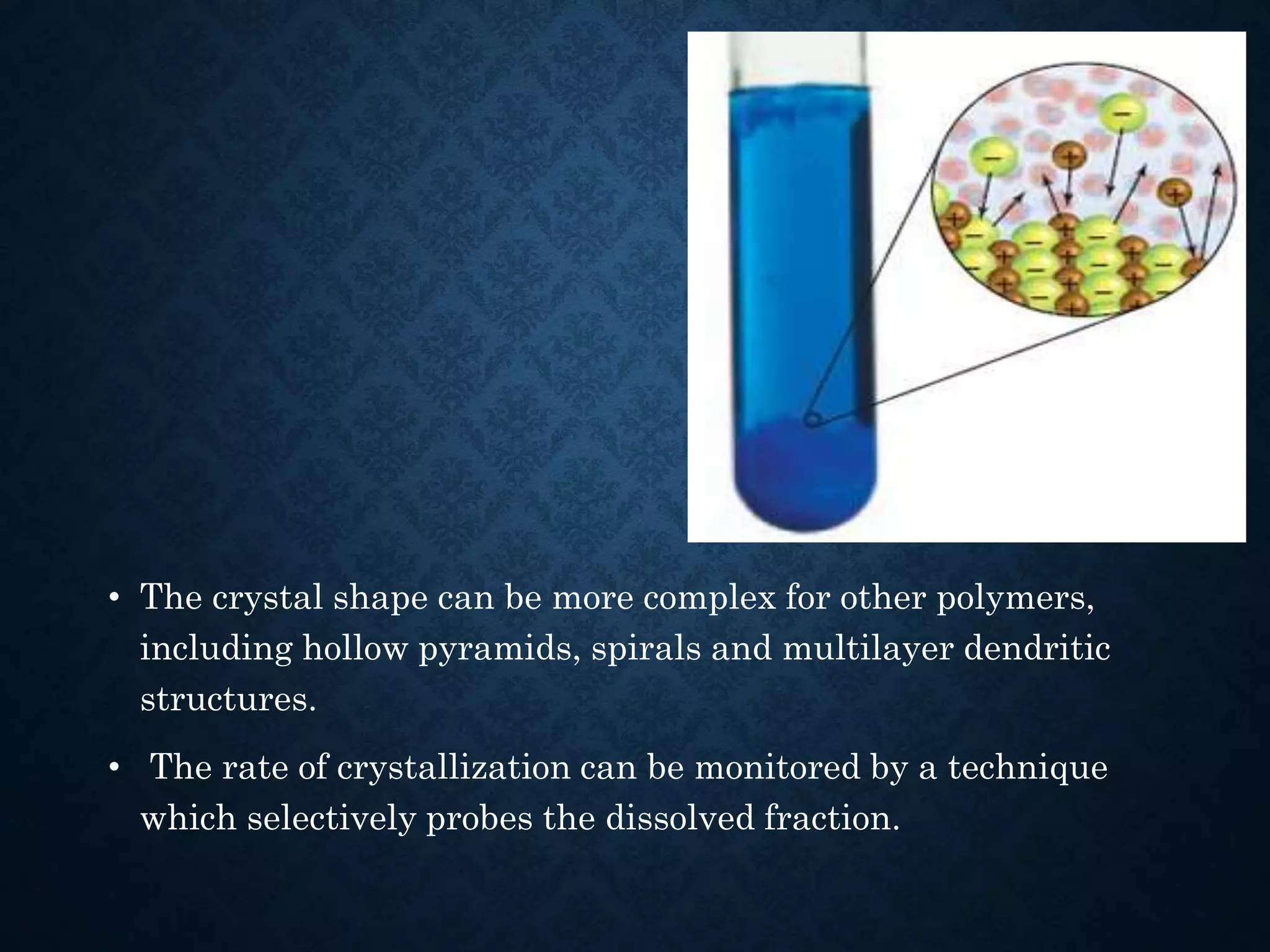 • The crystal shape can be more complex for other polymers,
including hollow pyramids, spirals and multilayer dendritic
structures.
• The rate of crystallization can be monitored by a technique
which selectively probes the dissolved fraction.
 