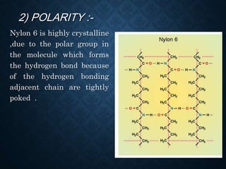 2) POLARITY :-
Nylon 6 is highly crystalline
,due to the polar group in
the molecule which forms
the hydrogen bond because
of the hydrogen bonding
adjacent chain are tightly
poked .
 