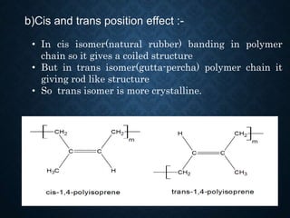 b)Cis and trans position effect :-
• In cis isomer(natural rubber) banding in polymer
chain so it gives a coiled structure
• But in trans isomer(gutta-percha) polymer chain it
giving rod like structure
• So trans isomer is more crystalline.
 