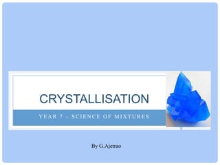 CRYSTALLISATION
YEAR 7 – SCIENCE OF MIXTURES

By G.Ajetrao

 