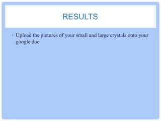 RESULTS
• Upload the pictures of your small and large crystals onto your
google doc

 