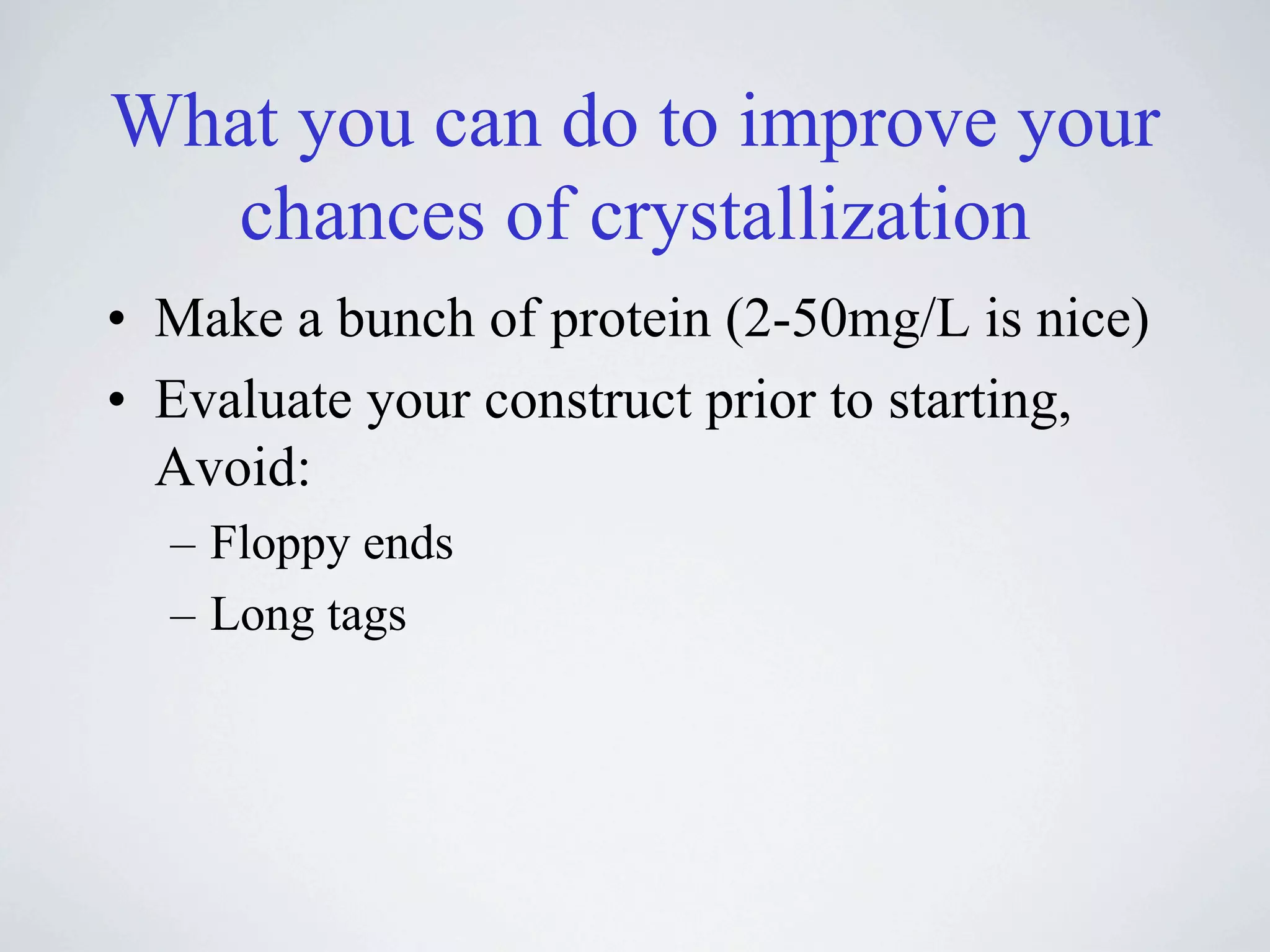 What you can do to improve your
   chances of crystallization
• Make a bunch of protein (2-50mg/L is nice)
• Evaluate your construct prior to starting,
  Avoid:
  – Floppy ends
  – Long tags
 