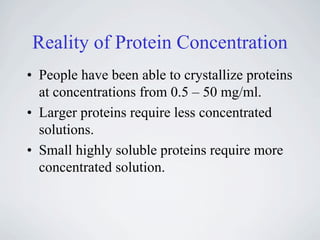 Reality of Protein Concentration
• People have been able to crystallize proteins
  at concentrations from 0.5 – 50 mg/ml.
• Larger proteins require less concentrated
  solutions.
• Small highly soluble proteins require more
  concentrated solution.
 