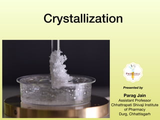 Crystallization
Parag Jain
Assistant Professor 

Chhattrapati Shivaji Institute
of Pharmacy

Durg, Chhattisgarh
Presented by
 