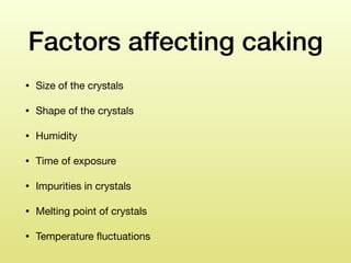 Factors affecting caking
• Size of the crystals

• Shape of the crystals

• Humidity

• Time of exposure 

• Impurities in crystals

• Melting point of crystals

• Temperature ﬂuctuations
 