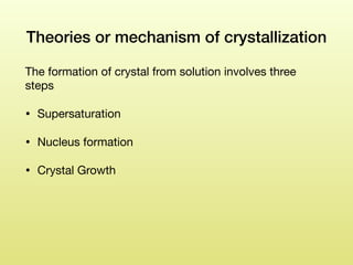 Theories or mechanism of crystallization
The formation of crystal from solution involves three
steps 

• Supersaturation

• Nucleus formation 

• Crystal Growth
 
