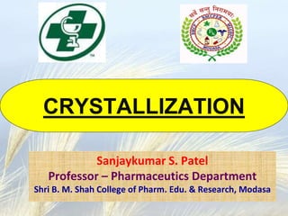 CRYSTALLIZATION
Sanjaykumar S. Patel
Professor – Pharmaceutics Department
Shri B. M. Shah College of Pharm. Edu. & Research, Modasa
 
