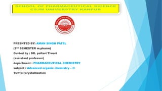 PRESNTED BY: AMAN SINGH PATEL
(2nd SEMESTER m.pharm)
Guided by : DR. pallavi Tiwari
(assistant professor)
department : PHARMACEUTICAL CHEMISTRY
subject : Advanced organic chemistry – II
TOPIC: Crystallization
 