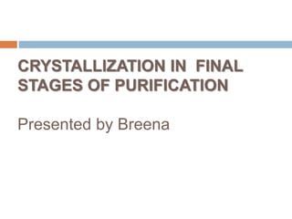 CRYSTALLIZATION IN FINAL
STAGES OF PURIFICATION
Presented by Breena
 
