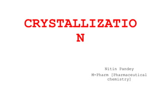 CRYSTALLIZATIO
N
Nitin Pandey
M-Pharm [Pharmaceutical
chemistry]
 