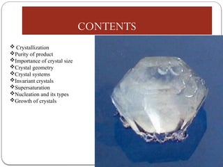 CONTENTS
 Crystallization
Purity of product
Importance of crystal size
Crystal geometry
Crystal systems
Invariant crystals
Supersaturation
Nucleation and its types
Growth of crystals
 