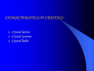 CHARACTERISTICS OF CRYSTALS
 Crystal lattice
 Crystal systems
 Crystal habit
 
