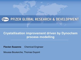 Crystallisation improvement driven by Dynochem
                   process modelling


  Flavien Susanne     Chemical Engineer

  Moussa Boukerche, Thomas Dupont

Pfizer Confidential
 