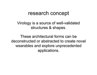 research concept
   Virology is a source of well-validated
           structures & shapes.

    These architectural forms can be
deconstructed or abstracted to create novel
  wearables and explore unprecedented
               applications.
 
