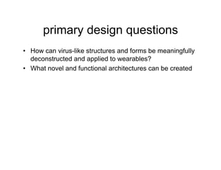 primary design questions
•  How can virus-like structures and forms be meaningfully
   deconstructed and applied to wearables?
•  What novel and functional architectures can be created
 