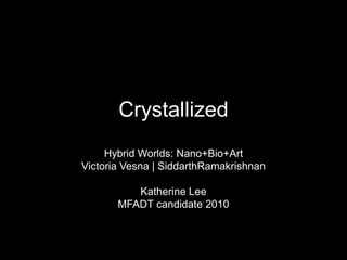 Crystallized,[object Object],Hybrid Worlds: Nano+Bio+Art,[object Object],Victoria Vesna | SiddarthRamakrishnan,[object Object],Katherine Lee,[object Object],MFADT candidate 2010,[object Object]