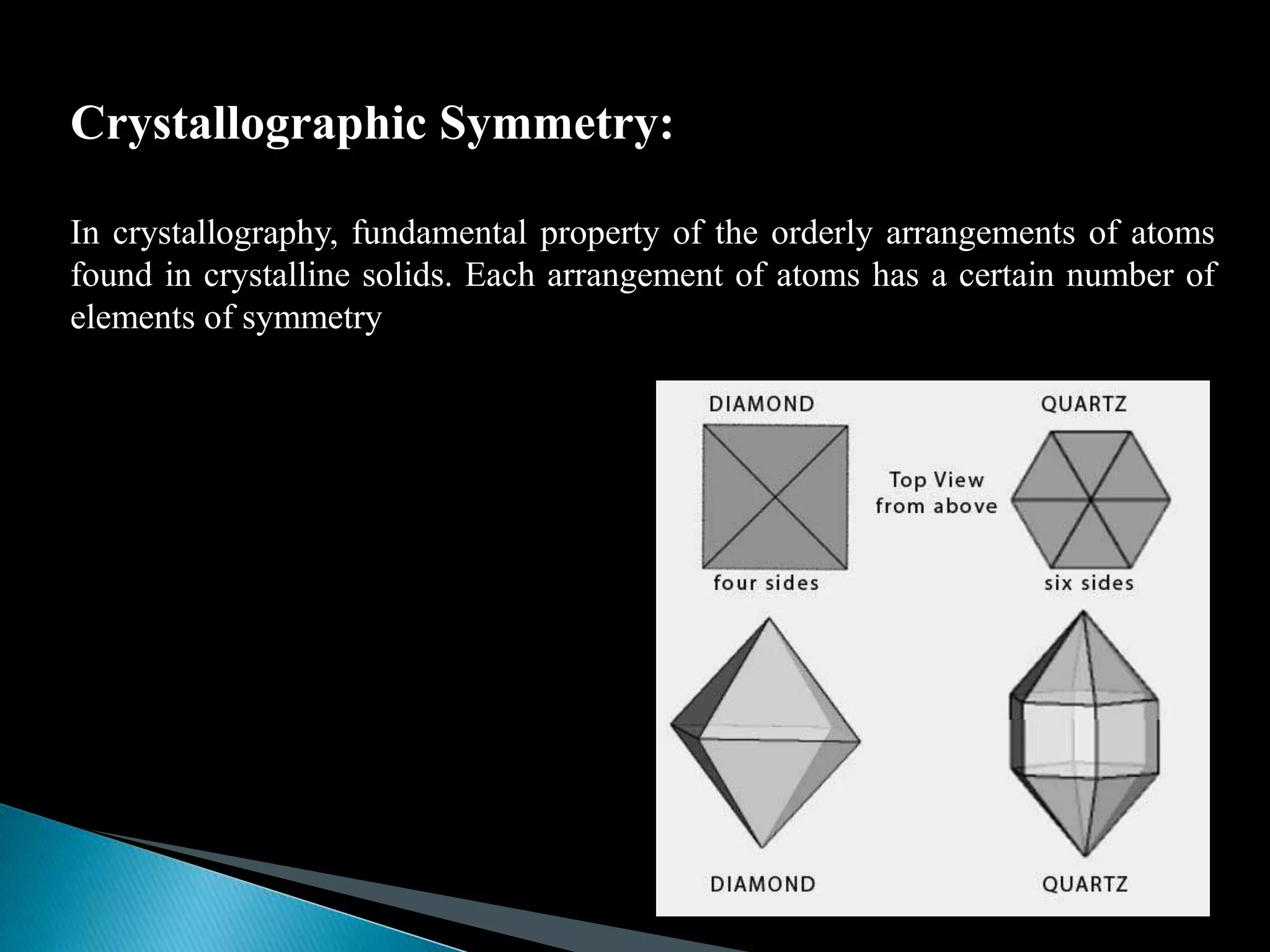 Crystallographic Symmetry:
In crystallography, fundamental property of the orderly arrangements of atoms
found in crystalline solids. Each arrangement of atoms has a certain number of
elements of symmetry