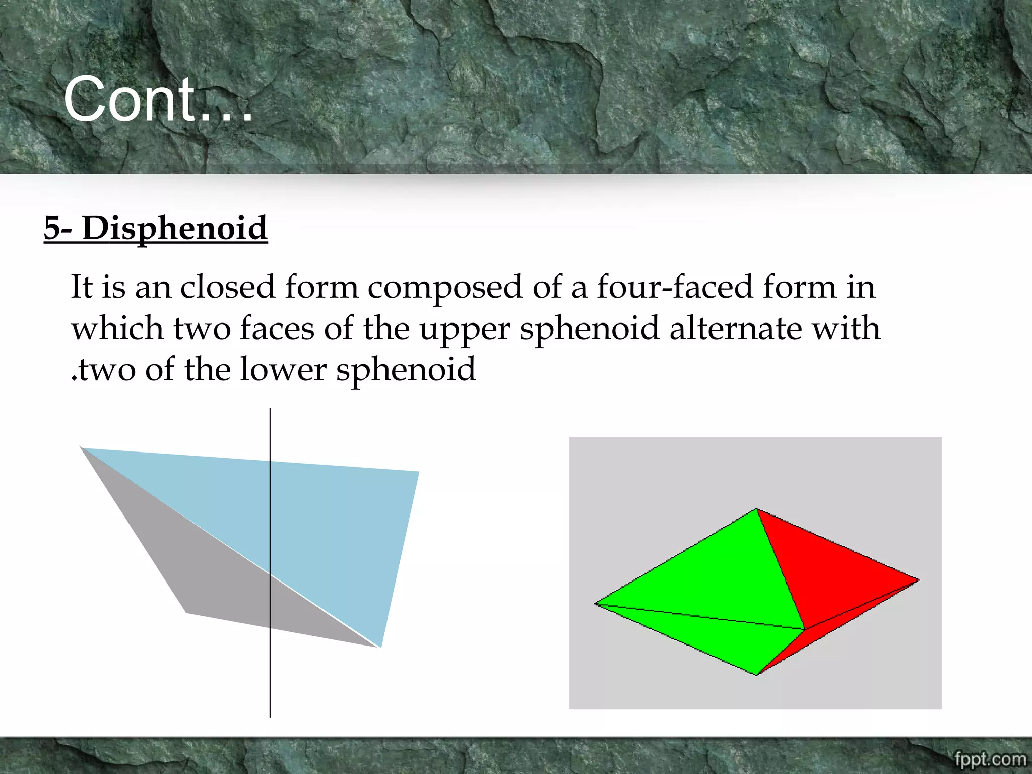 Cont…
5- Disphenoid
It is an closed form composed of a four-faced form in
which two faces of the upper sphenoid alternate with
two of the lower sphenoid.
 