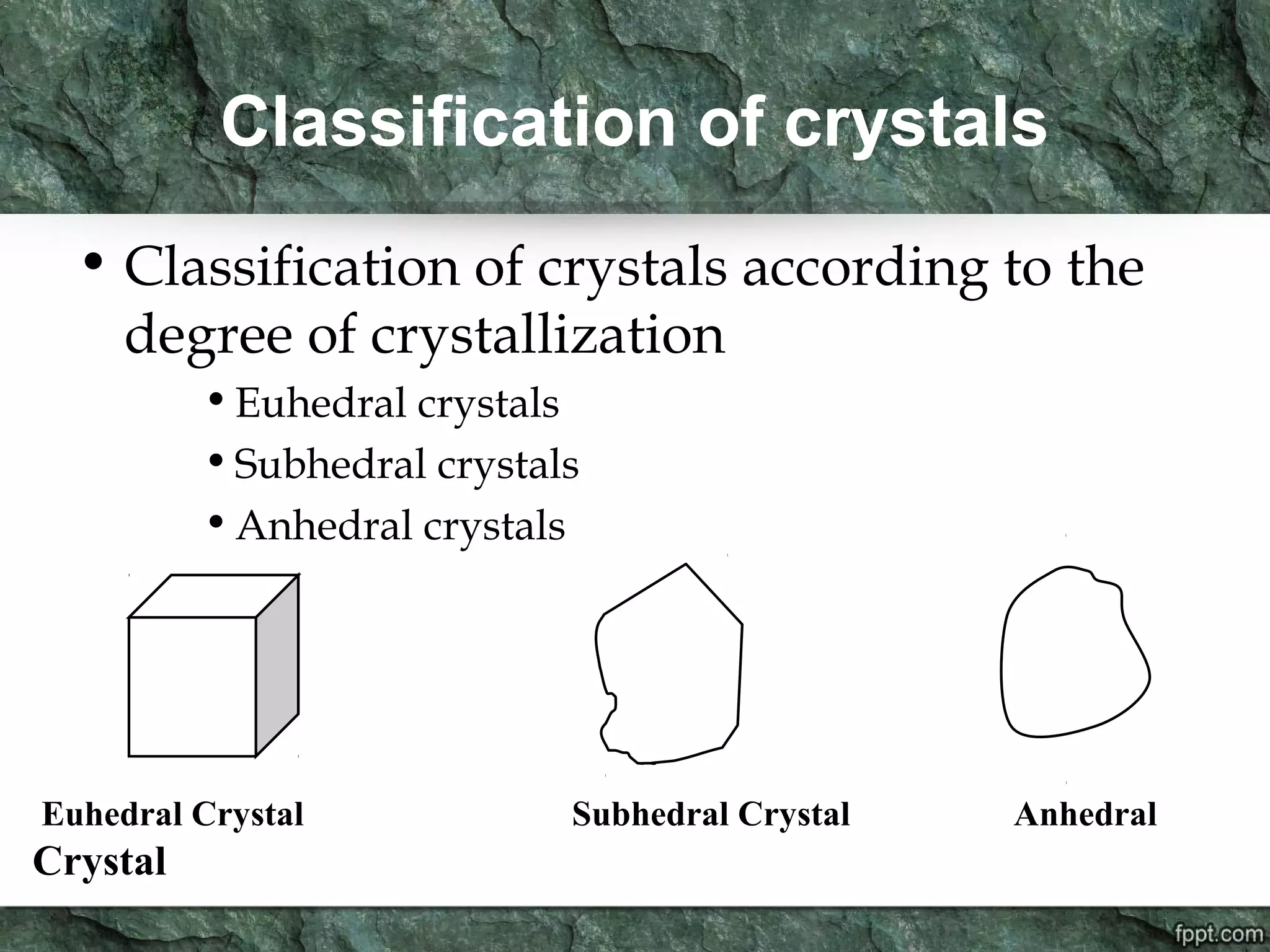 Classification of crystals
• Classification of crystals according to the
degree of crystallization
•Euhedral crystals
•Subhedral crystals
•Anhedral crystals
Euhedral Crystal Subhedral Crystal Anhedral
Crystal
 