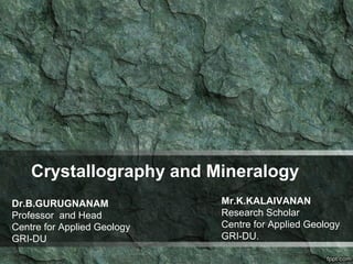 Crystallography and Mineralogy
Dr.B.GURUGNANAM
Professor and Head
Centre for Applied Geology
GRI-DU
Mr.K.KALAIVANAN
Research Scholar
Centre for Applied Geology
GRI-DU.
 