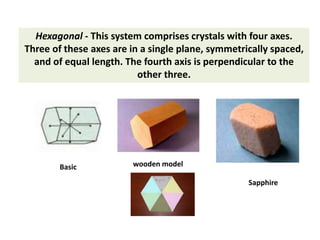 Hexagonal - This system comprises crystals with four axes.
Three of these axes are in a single plane, symmetrically spaced,
and of equal length. The fourth axis is perpendicular to the
other three.
Sapphire
Basic wooden model
 