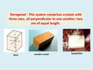 Basic wooden model Apophyllite
Tetragonal - This system comprises crystals with
three axes, all perpendicular to one another; two
are of equal length.
 
