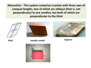Monoclinic - This system comprises crystals with three axes of
unequal lengths, two of which are oblique (that is, not
perpendicular) to one another, but both of which are
perpendicular to the third
GypsumBasic wooden model
 