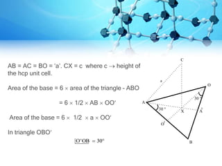 AB = AC = BO = ‘a’. CX = c where c  height of
the hcp unit cell.
Area of the base = 6  area of the triangle – ABO
= 6  1/2  AB  OO
Area of the base = 6  1/2  a  OO
In triangle OBO
O'OB 30 
30 
O
30 
X
B
A
O
A
C
a
 