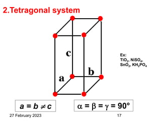 2.Tetragonal system
a = b  c  =  =  = 90°
Ex:
TiO2, NiSO4,
SnO2, KH2PO4
27 February 2023 17
 