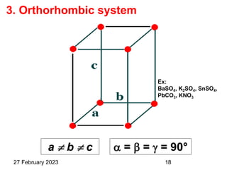 3. Orthorhombic system
 =  =  = 90°
a  b  c
Ex:
BaSO4, K2SO4, SnSO4,
PbCO3, KNO3
27 February 2023 18
 
