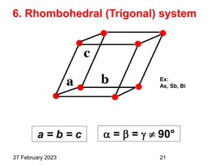  =  =   90°
6. Rhombohedral (Trigonal) system
a = b = c
Ex:
As, Sb, Bi
27 February 2023 21
 