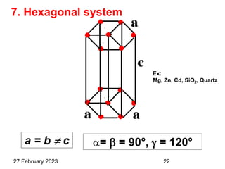 7. Hexagonal system
a = b  c =  = 90°,  = 120°
Ex:
Mg, Zn, Cd, SiO2, Quartz
27 February 2023 22
 