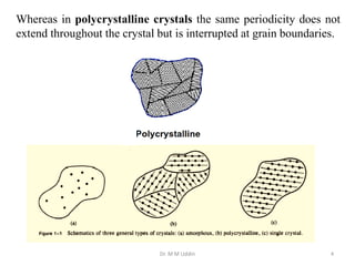 Dr. M M Uddin 4
Whereas in polycrystalline crystals the same periodicity does not
extend throughout the crystal but is interrupted at grain boundaries.
 