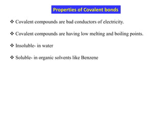 Properties of Covalent bonds
 Covalent compounds are bad conductors of electricity.
 Covalent compounds are having low melting and boiling points.
 Insoluble- in water
 Soluble- in organic solvents like Benzene
 