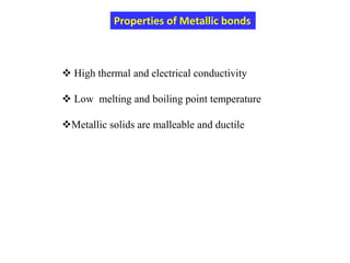 Properties of Metallic bonds
 High thermal and electrical conductivity
 Low melting and boiling point temperature
Metallic solids are malleable and ductile
 