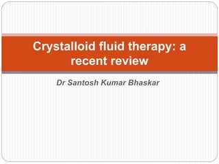 Dr Santosh Kumar Bhaskar
Crystalloid fluid therapy: a
recent review
 