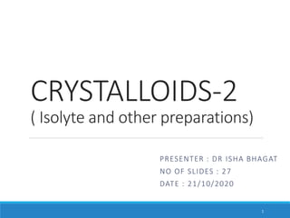 CRYSTALLOIDS-2
( Isolyte and other preparations)
PRESENTER : DR ISHA BHAGAT
NO OF SLIDES : 27
DATE : 21/10/2020
1
 