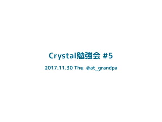 Crystal勉強会 #5
2017.11.30 Thu @at_grandpa
 